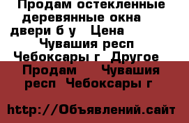 Продам остекленные деревянные окна   2 двери б/у › Цена ­ 5 000 - Чувашия респ., Чебоксары г. Другое » Продам   . Чувашия респ.,Чебоксары г.